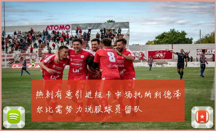 热刺有意引进纽卡中场托纳利德泽尔比需努力说服球员留队