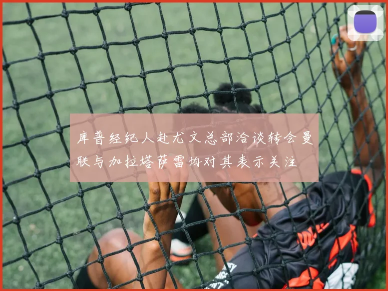 库普经纪人赴尤文总部洽谈转会曼联与加拉塔萨雷均对其表示关注