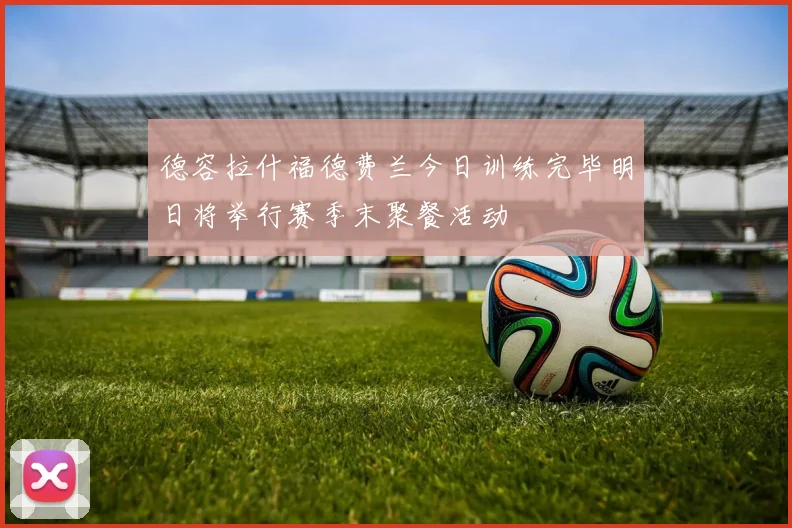 德容拉什福德费兰今日训练完毕明日将举行赛季末聚餐活动