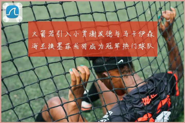 火箭若引入小贾谢泼德与马卡伊森海王换墨菲或将成为冠军热门球队