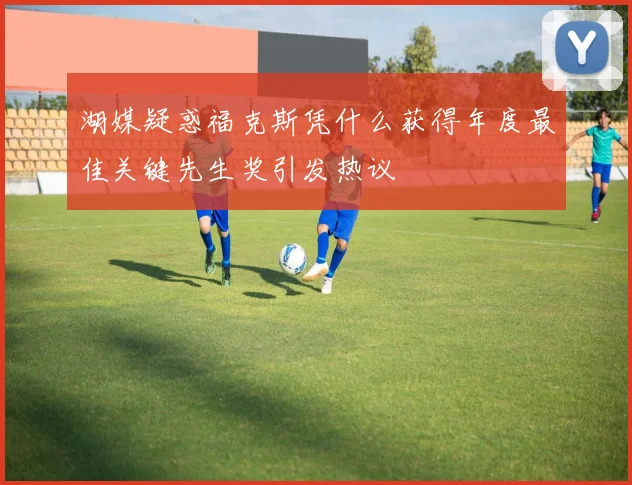 湖媒疑惑福克斯凭什么获得年度最佳关键先生奖引发热议