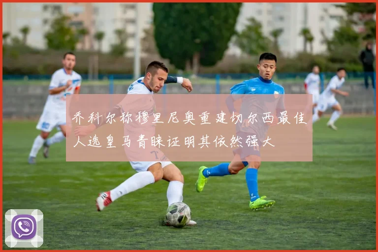 乔科尔称穆里尼奥重建切尔西最佳人选皇马青睐证明其依然强大