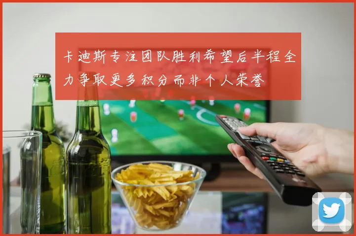 卡迪斯专注团队胜利希望后半程全力争取更多积分而非个人荣誉