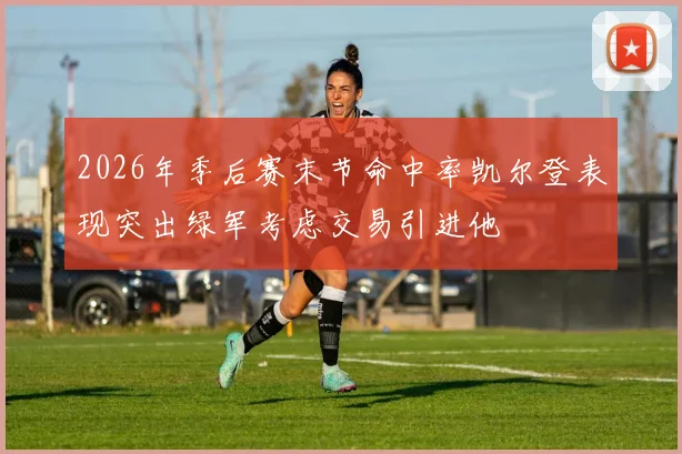 2026年季后赛末节命中率凯尔登表现突出绿军考虑交易引进他