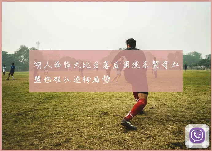 湖人面临大比分落后困境东契奇加盟也难以逆转局势