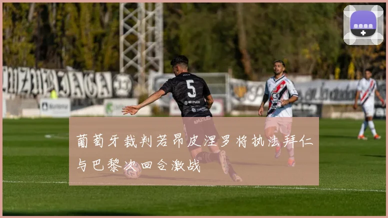 葡萄牙裁判若昂皮涅罗将执法拜仁与巴黎次回合激战