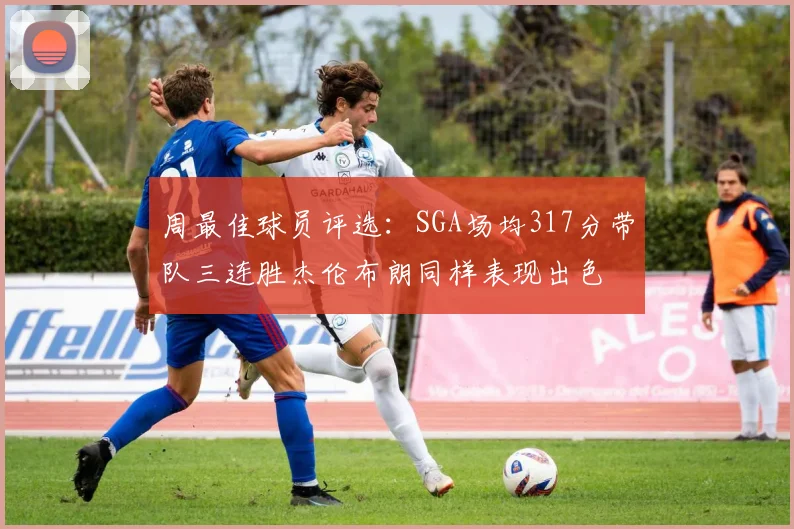 周最佳球员评选：SGA场均317分带队三连胜杰伦布朗同样表现出色