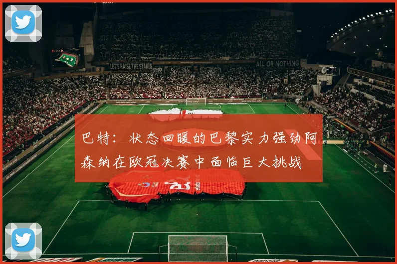 巴特：状态回暖的巴黎实力强劲阿森纳在欧冠决赛中面临巨大挑战