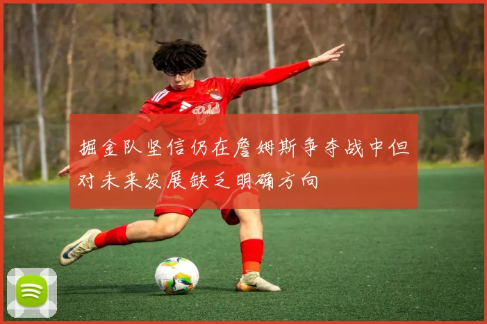 掘金队坚信仍在詹姆斯争夺战中但对未来发展缺乏明确方向