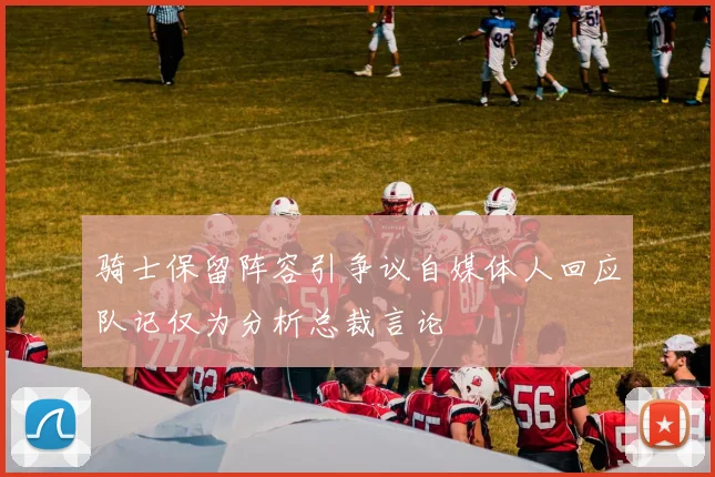 骑士保留阵容引争议自媒体人回应队记仅为分析总裁言论