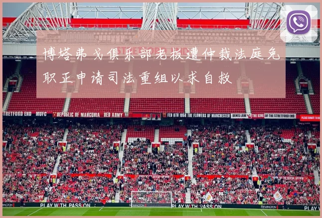博塔弗戈俱乐部老板遭仲裁法庭免职正申请司法重组以求自救