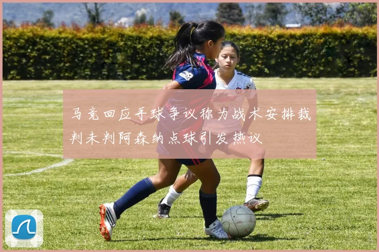 马竞回应手球争议称为战术安排裁判未判阿森纳点球引发热议