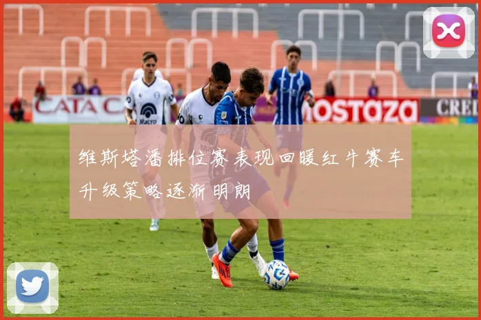 维斯塔潘排位赛表现回暖红牛赛车升级策略逐渐明朗