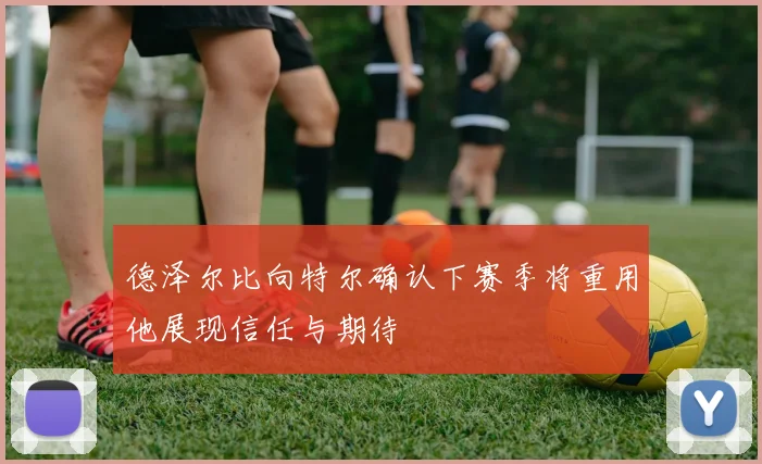 德泽尔比向特尔确认下赛季将重用他展现信任与期待